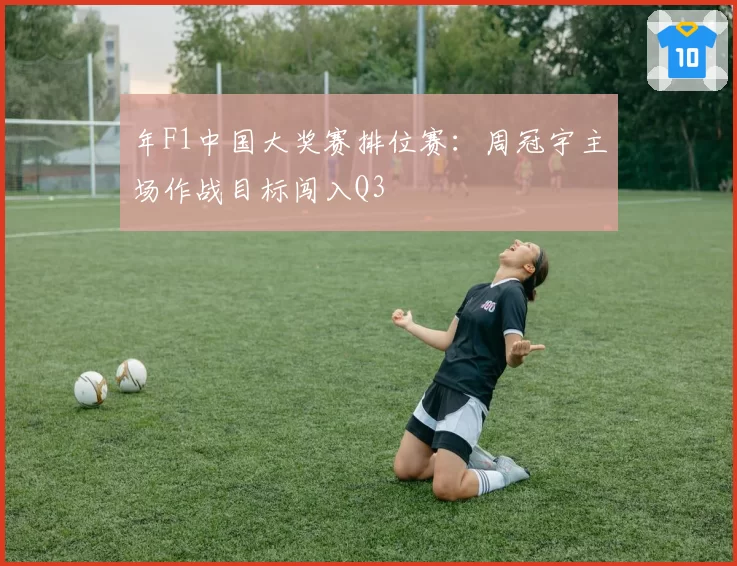 年F1中国大奖赛排位赛：周冠宇主场作战目标闯入Q3