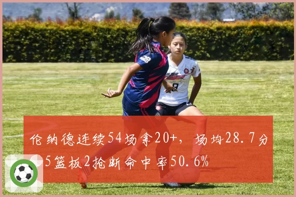 伦纳德连续54场拿20+,场均28.7分6.5篮板2抢断命中率50.6%