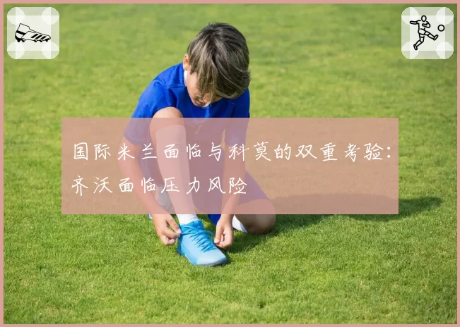 国际米兰面临与科莫的双重考验:齐沃面临压力风险