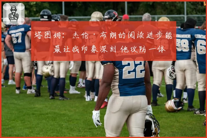 塔图姆：杰伦·布朗的阅读进步能力最让我印象深刻 他攻防一体