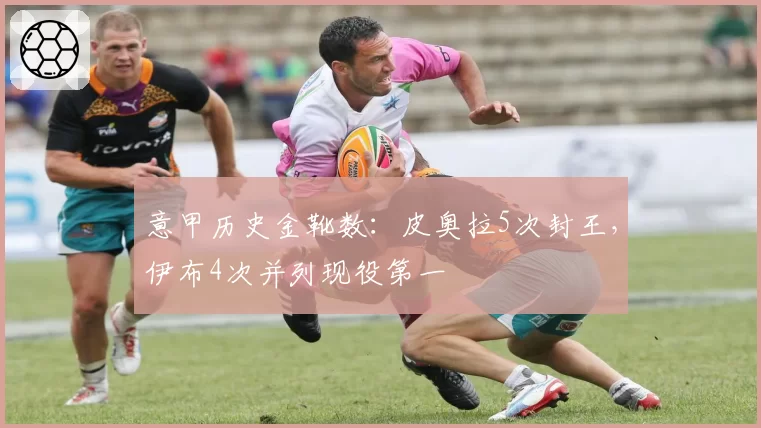 意甲历史金靴数：皮奥拉5次封王，伊布4次并列现役第一