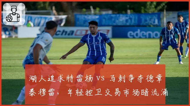湖人追求特雷杨 vs 马刺争夺德章泰穆雷，年轻控卫交易市场暗流涌动