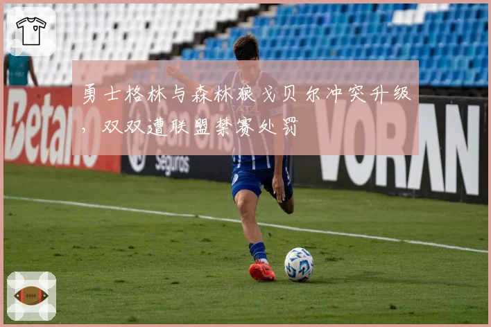 勇士格林与森林狼戈贝尔冲突升级,双双遭联盟禁赛处罚