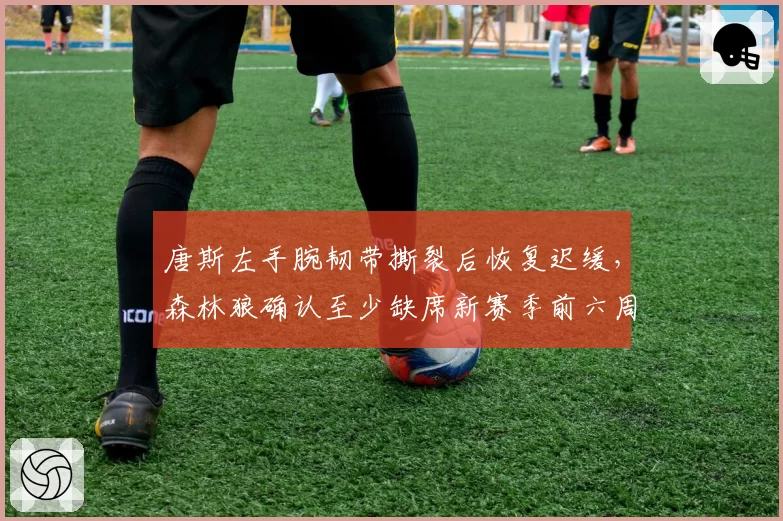 唐斯左手腕韧带撕裂后恢复迟缓，森林狼确认至少缺席新赛季前六周比赛