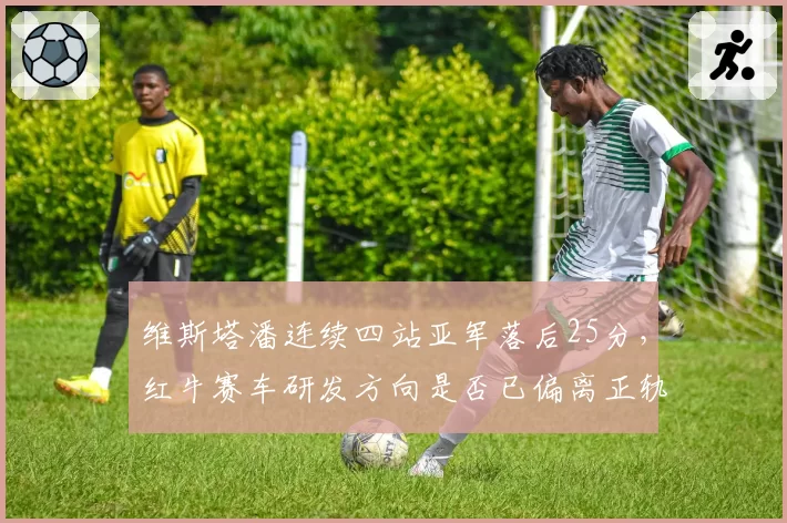 维斯塔潘连续四站亚军落后25分,红牛赛车研发方向是否已偏离正轨?