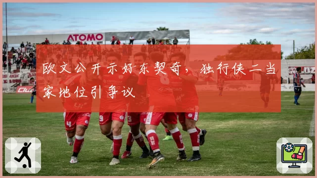欧文公开示好东契奇,独行侠二当家地位引争议