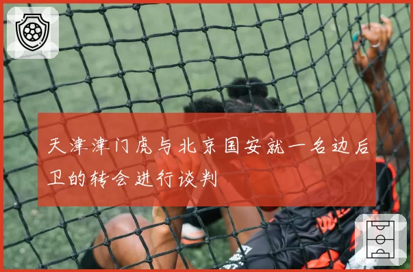 天津津门虎与北京国安就一名边后卫的转会进行谈判