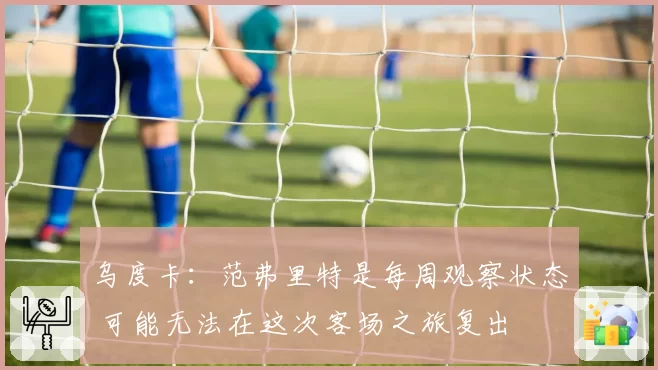 乌度卡:范弗里特是每周观察状态 可能无法在这次客场之旅复出