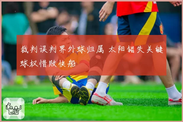 裁判误判界外球归属 太阳错失关键球权惜败快船