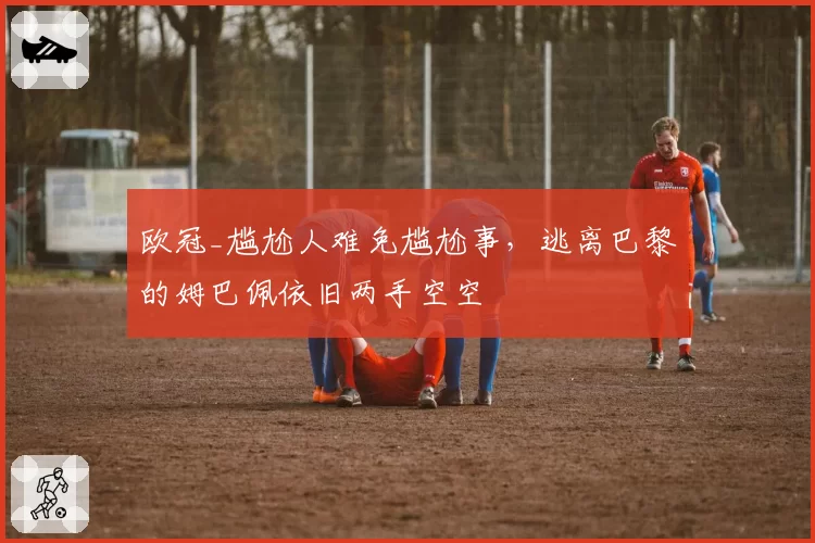 欧冠_尴尬人难免尴尬事,逃离巴黎的姆巴佩依旧两手空空