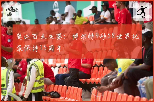 奥运百米决赛：博尔特9秒58世界纪录保持15周年