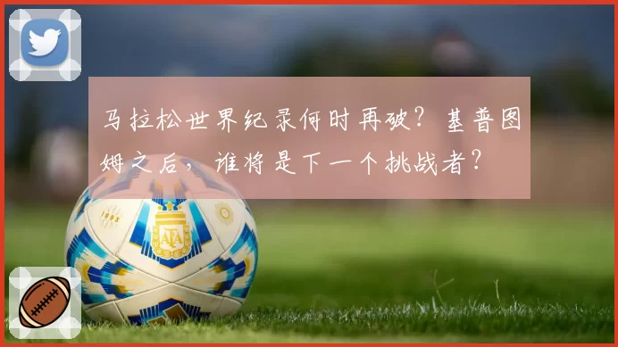 马拉松世界纪录何时再破？基普图姆之后，谁将是下一个挑战者？