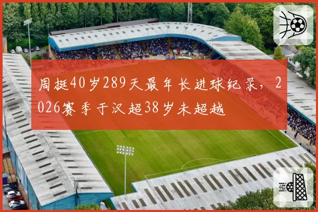 周挺40岁289天最年长进球纪录，2026赛季于汉超38岁未超越